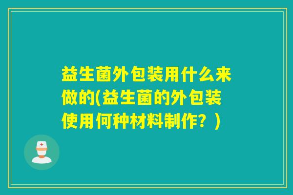 益生菌外包装用什么来做的(益生菌的外包装使用何种材料制作？)