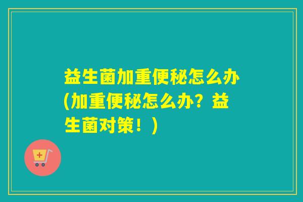 益生菌加重怎么办(加重怎么办？益生菌对策！)