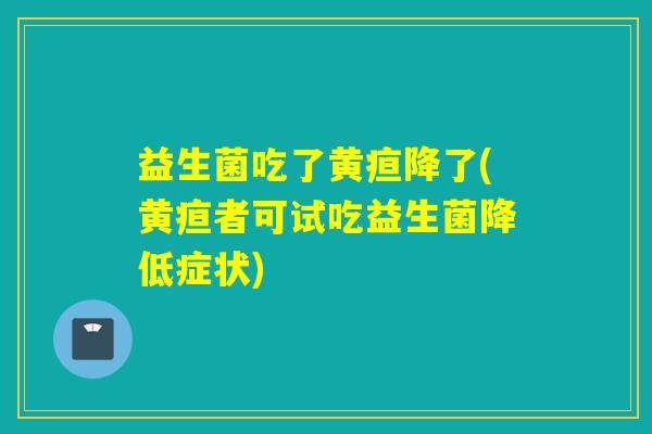 益生菌吃了黄疸降了(黄疸者可试吃益生菌降低症状)