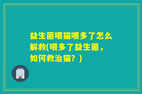 益生菌喂猫喂多了怎么解救(喂多了益生菌，如何救猫？)