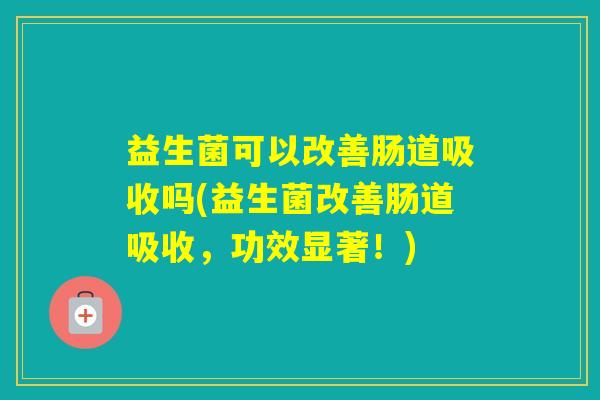 益生菌可以改善肠道吸收吗(益生菌改善肠道吸收,功效显著!) 益生菌可以改善肠道吸收吗(益生菌改善肠道吸收,功效显著!)