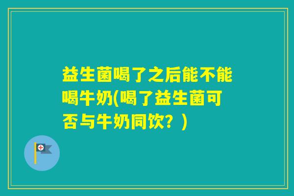 益生菌喝了之后能不能喝牛奶(喝了益生菌可否与牛奶同饮?) 益生菌喝了之后能不能喝牛奶(喝了益生菌可否与牛奶同饮?)