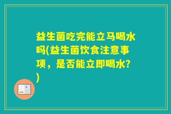 益生菌吃完能立马喝水吗(益生菌饮食注意事项，是否能立即喝水？)