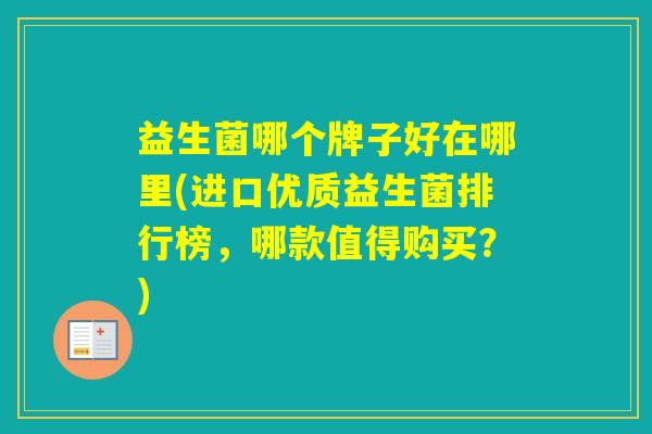 益生菌哪个牌子好在哪里(进口优质益生菌排行榜,哪款值得购买?) 益生菌哪个牌子好在哪里(进口优质益生菌排行榜,哪款值得购买?)