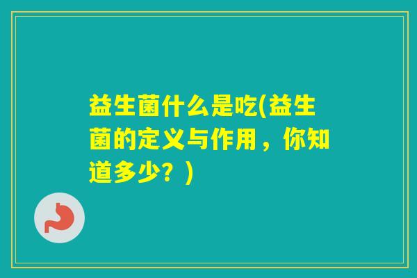 益生菌什么是吃(益生菌的定义与作用，你知道多少？)