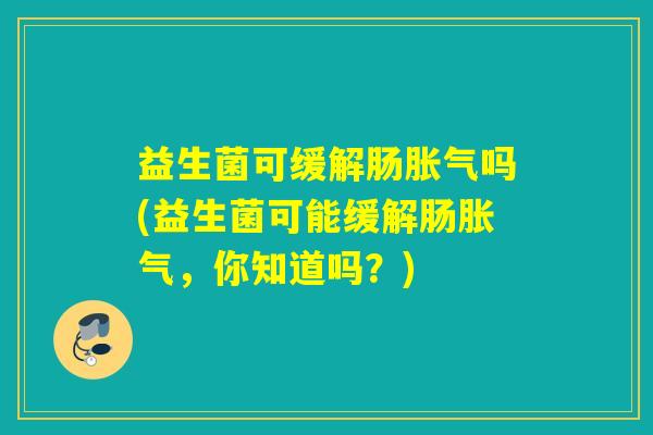 益生菌可缓解肠吗(益生菌可能缓解肠,你知道吗?) 益生菌可缓解肠吗(益生菌可能缓解肠,你知道吗?)