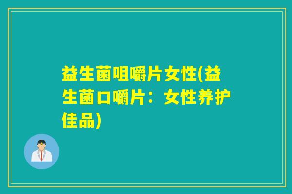 益生菌咀嚼片女性(益生菌口嚼片：女性养护佳品)