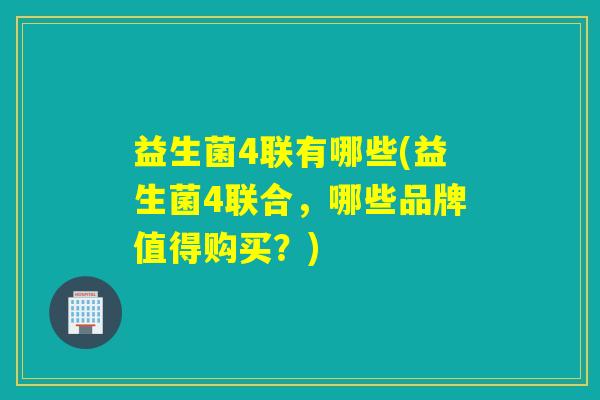 益生菌4联有哪些(益生菌4联合，哪些品牌值得购买？)