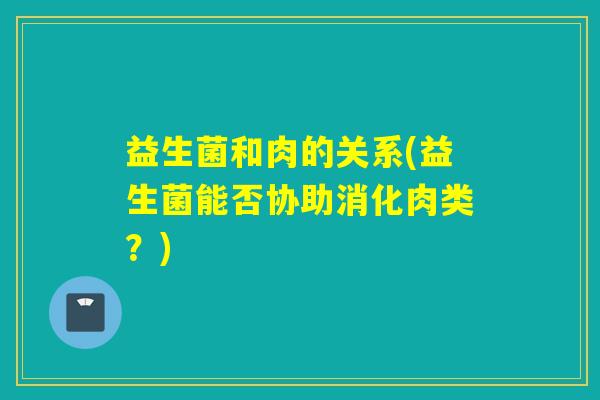 益生菌和肉的关系(益生菌能否协助消化肉类？)