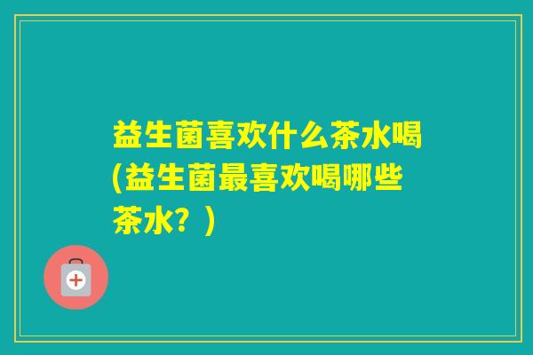 益生菌喜欢什么茶水喝(益生菌喜欢喝哪些茶水？)