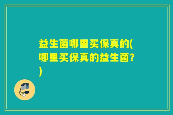 益生菌哪里买保真的(哪里买保真的益生菌?) 益生菌哪里买保真的(哪里买保真的益生菌?)