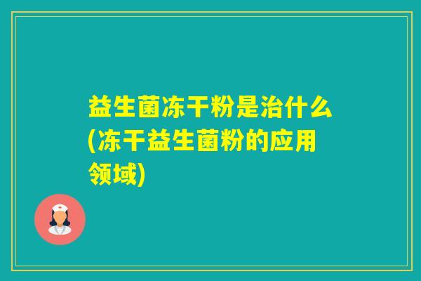 益生菌冻干粉是什么(冻干益生菌粉的应用领域)
