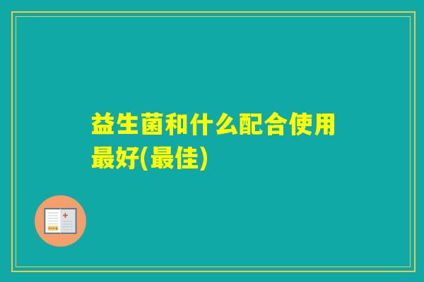 益生菌和什么配合使用好(佳)