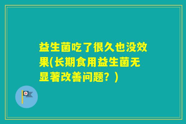 益生菌吃了很久也没效果(长期食用益生菌无显著改善问题？)