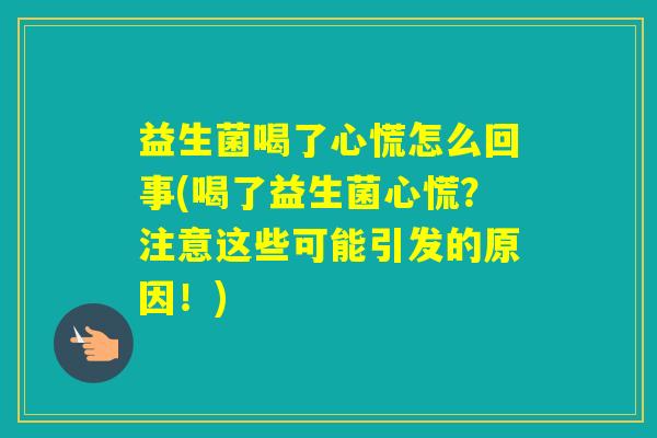 益生菌喝了心慌怎么回事(喝了益生菌心慌？注意这些可能引发的原因！)