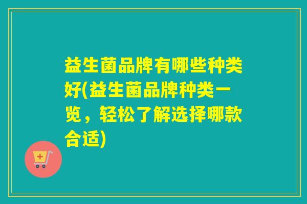 益生菌品牌有哪些种类好(益生菌品牌种类一览，轻松了解选择哪款合适)