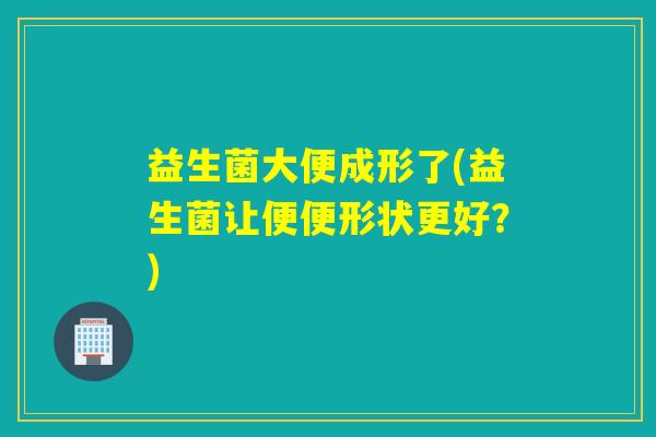 益生菌大便成形了(益生菌让便便形状更好？)
