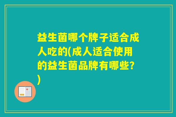 益生菌哪个牌子适合成人吃的(成人适合使用的益生菌品牌有哪些?) 益生菌哪个牌子适合成人吃的(成人适合使用的益生菌品牌有哪些?)