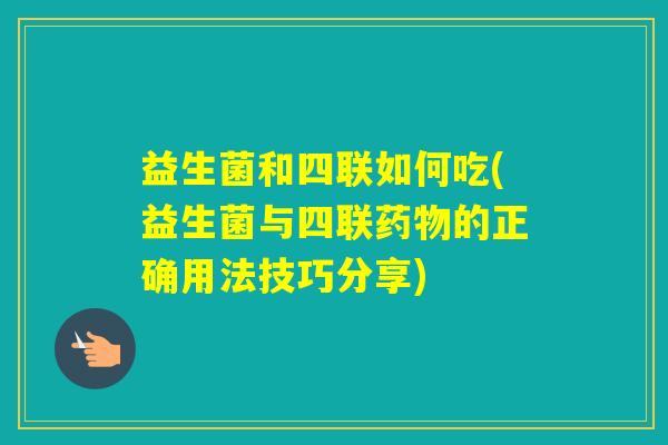 益生菌和四联如何吃(益生菌与四联的正确用法技巧分享)