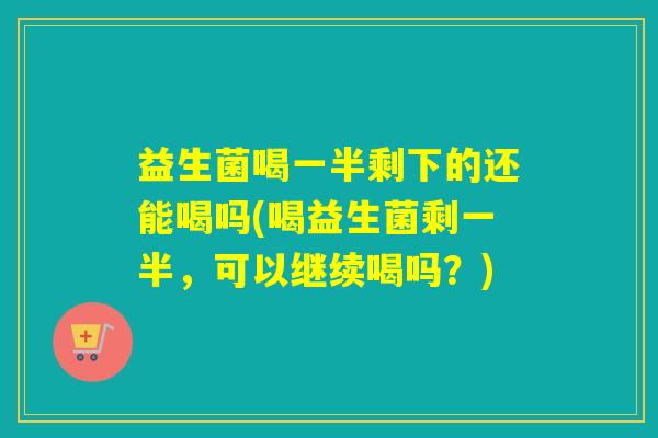 益生菌喝一半剩下的还能喝吗(喝益生菌剩一半,可以继续喝吗?) 益生菌喝一半剩下的还能喝吗(喝益生菌剩一半,可以继续喝吗?)