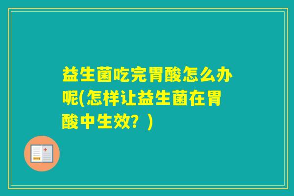 益生菌吃完胃酸怎么办呢(怎样让益生菌在胃酸中生效？)