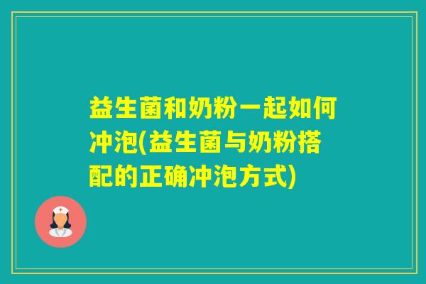 益生菌和奶粉一起如何冲泡(益生菌与奶粉搭配的正确冲泡方式)