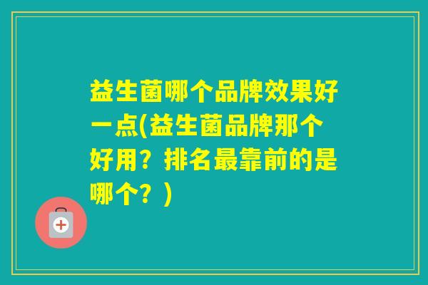 益生菌哪个品牌效果好一点(益生菌品牌那个好用?排名靠前的是哪个?) 益生菌哪个品牌效果好一点(益生菌品牌那个好用?排名靠前的是哪个?)