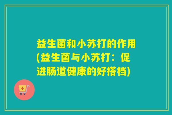 益生菌和小苏打的作用(益生菌与小苏打：促进肠道健康的好搭档)