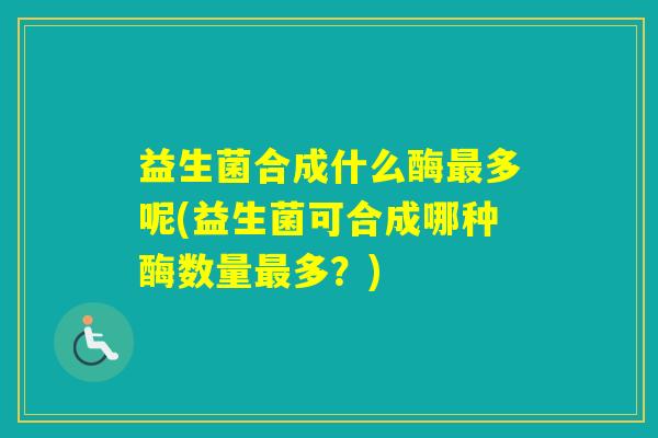 益生菌合成什么酶多呢(益生菌可合成哪种酶数量多？)
