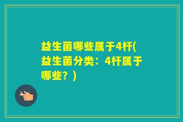 益生菌哪些属于4杆(益生菌分类:4杆属于哪些?) 益生菌哪些属于4杆(益生菌分类:4杆属于哪些?)