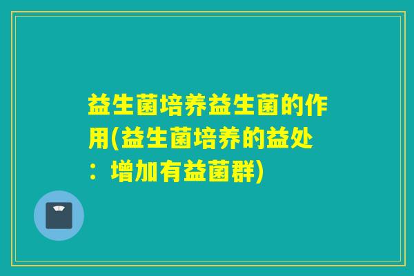 益生菌培养益生菌的作用(益生菌培养的益处:增加有益菌群) 益生菌培养益生菌的作用(益生菌培养的益处:增加有益菌群)