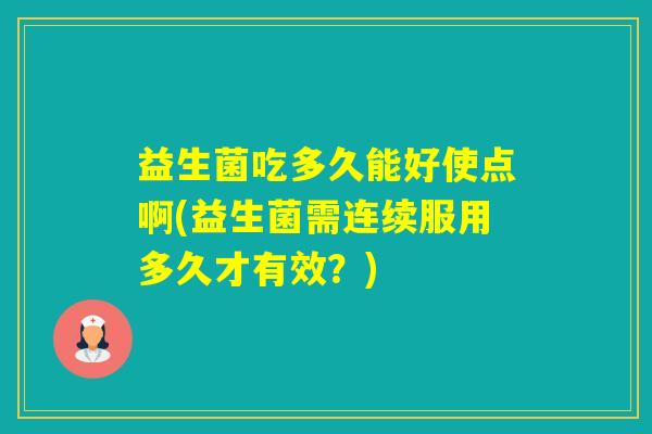 益生菌吃多久能好使点啊(益生菌需连续服用多久才有效？)