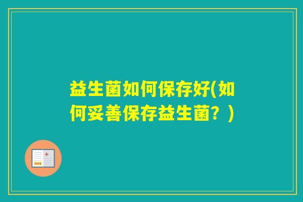 益生菌如何保存好(如何妥善保存益生菌?) 益生菌如何保存好(如何妥善保存益生菌?)