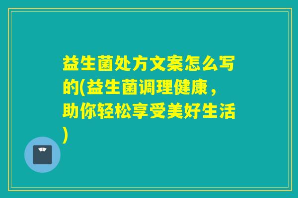 益生菌处方文案怎么写的(益生菌调理健康，助你轻松享受美好生活)