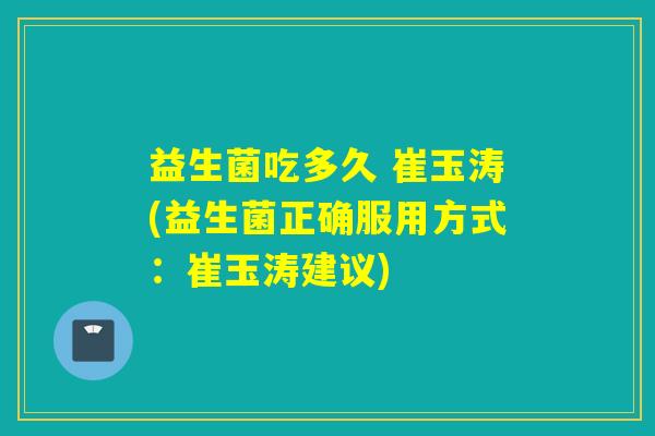 益生菌吃多久 崔玉涛(益生菌正确服用方式：崔玉涛建议)