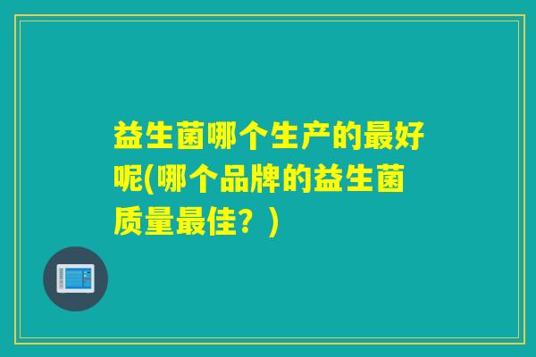 益生菌哪个生产的好呢(哪个品牌的益生菌质量佳？)