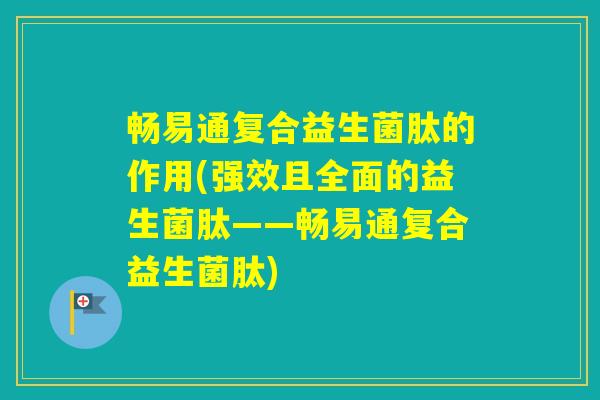 畅易通复合益生菌肽的作用(强效且全面的益生菌肽——畅易通复合益生菌肽)