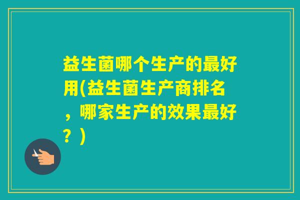 益生菌哪个生产的好用(益生菌生产商排名，哪家生产的效果好？)