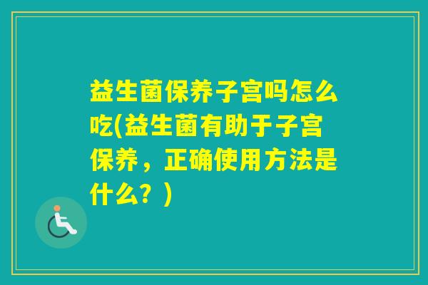 益生菌保养子宫吗怎么吃(益生菌有助于子宫保养，正确使用方法是什么？)