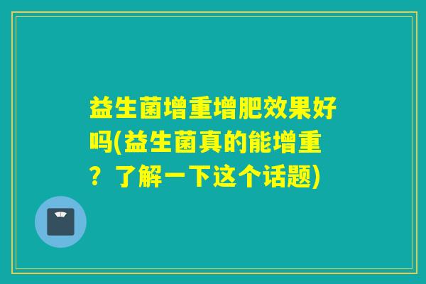 益生菌增重增肥效果好吗(益生菌真的能增重？了解一下这个话题)