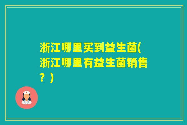浙江哪里买到益生菌(浙江哪里有益生菌销售？)