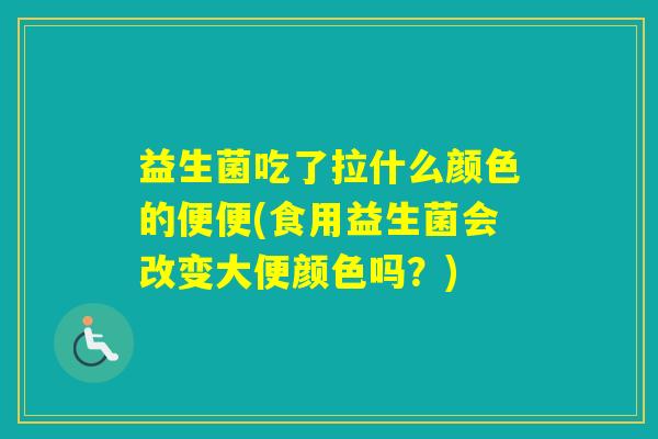 益生菌吃了拉什么颜色的便便(食用益生菌会改变大便颜色吗?) 益生菌吃了拉什么颜色的便便(食用益生菌会改变大便颜色吗?)