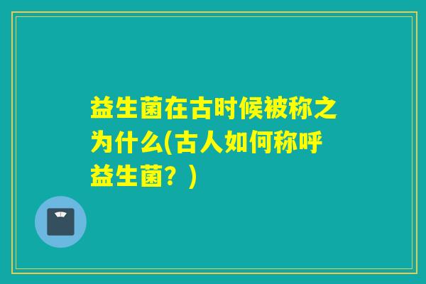 益生菌在古时候被称之为什么(古人如何称呼益生菌？)