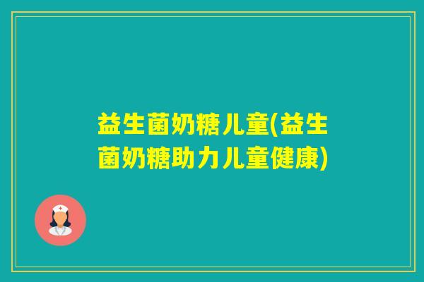 益生菌奶糖儿童(益生菌奶糖助力儿童健康)