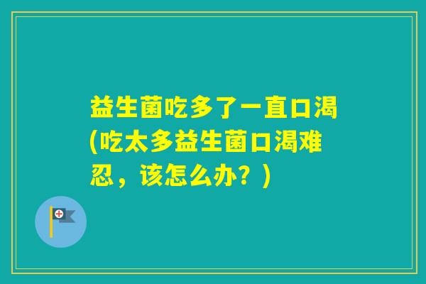 益生菌吃多了一直口渴(吃太多益生菌口渴难忍，该怎么办？)