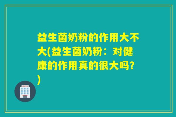 益生菌奶粉的作用大不大(益生菌奶粉：对健康的作用真的很大吗？)