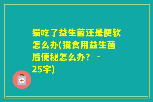 猫吃了益生菌还是便软怎么办(猫食用益生菌后怎么办？ - 25字)