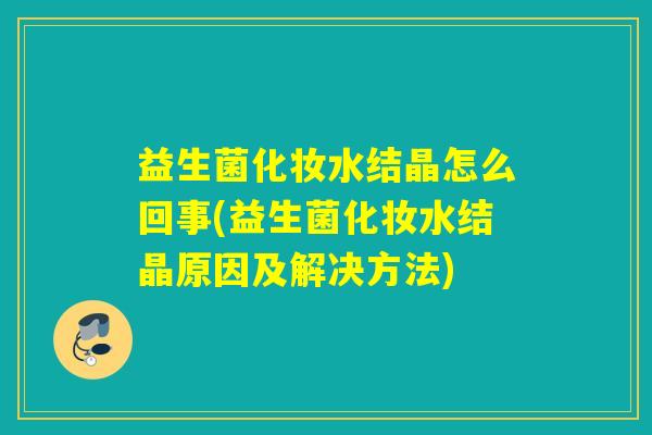 益生菌化妆水结晶怎么回事(益生菌化妆水结晶原因及解决方法)