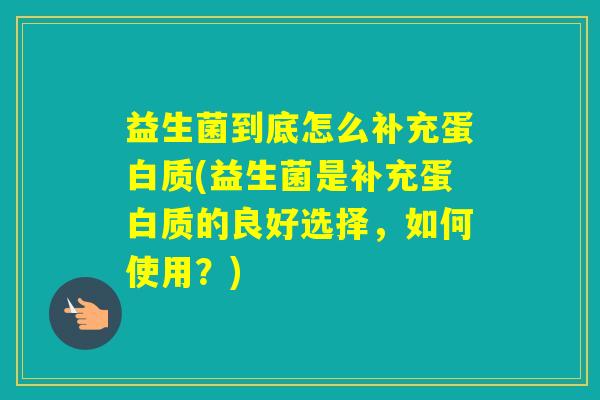 益生菌到底怎么补充蛋白质(益生菌是补充蛋白质的良好选择，如何使用？)