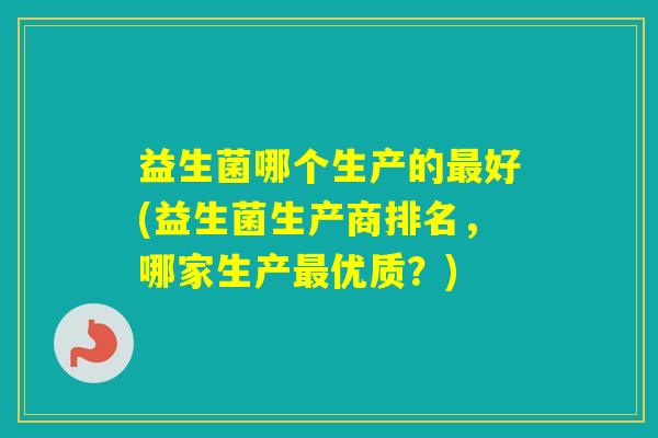 益生菌哪个生产的好(益生菌生产商排名，哪家生产优质？)